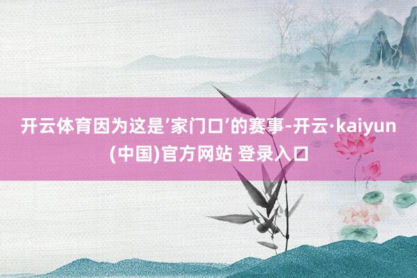 开云体育因为这是’家门口’的赛事-开云·kaiyun(中国)官方网站 登录入口