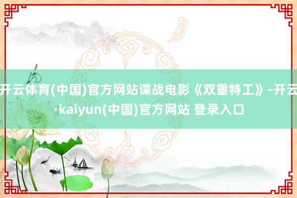 开云体育(中国)官方网站谍战电影《双重特工》-开云·kaiyun(中国)官方网站 登录入口
