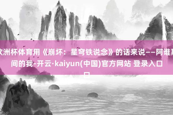 欧洲杯体育用《崩坏：星穹铁说念》的话来说——阿谁期间的我-开云·kaiyun(中国)官方网站 登录入口