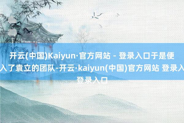 开云(中国)Kaiyun·官方网站 - 登录入口于是便加入了袁立的团队-开云·kaiyun(中国)官方网站 登录入口