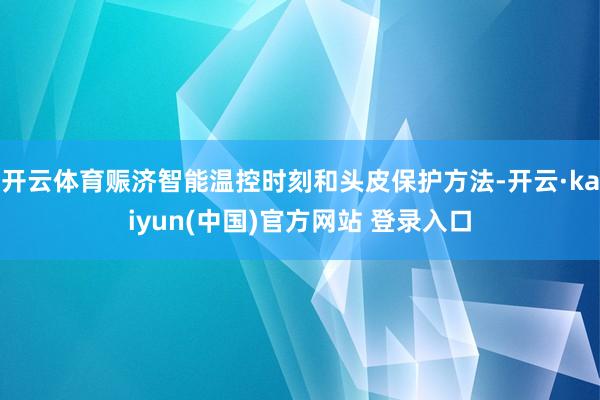 开云体育赈济智能温控时刻和头皮保护方法-开云·kaiyun(中国)官方网站 登录入口