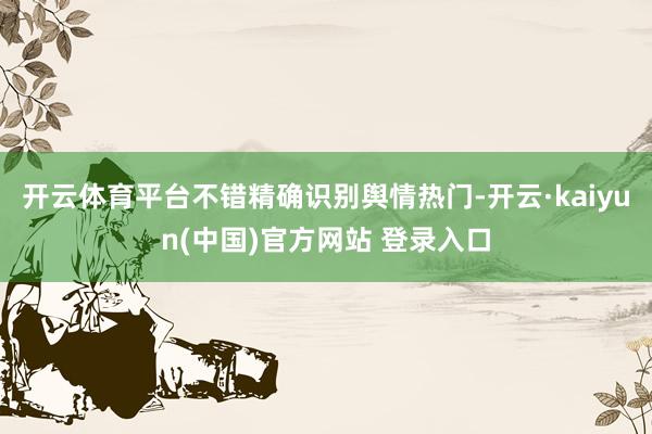 开云体育平台不错精确识别舆情热门-开云·kaiyun(中国)官方网站 登录入口