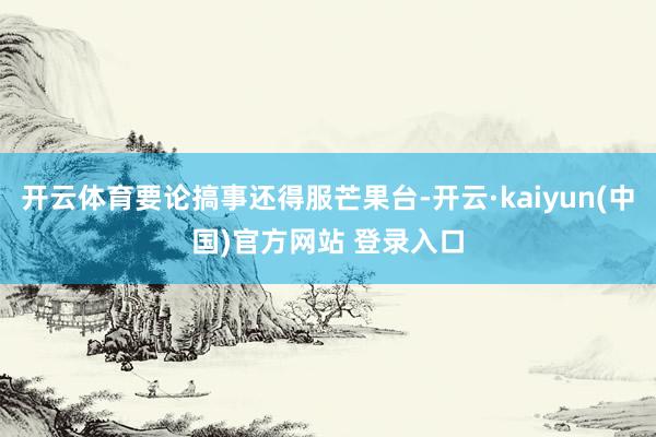 开云体育要论搞事还得服芒果台-开云·kaiyun(中国)官方网站 登录入口