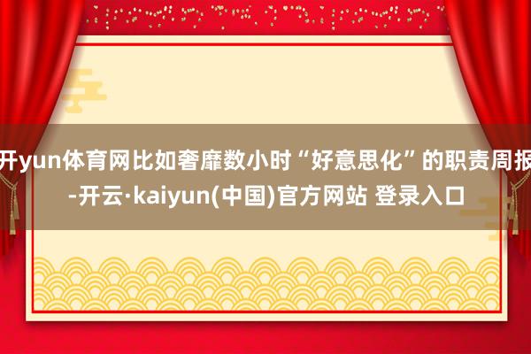 开yun体育网比如奢靡数小时“好意思化”的职责周报-开云·kaiyun(中国)官方网站 登录入口