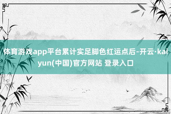 体育游戏app平台累计实足脚色红运点后-开云·kaiyun(中国)官方网站 登录入口