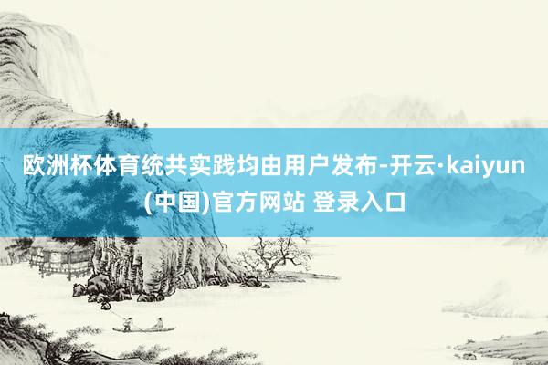 欧洲杯体育统共实践均由用户发布-开云·kaiyun(中国)官方网站 登录入口