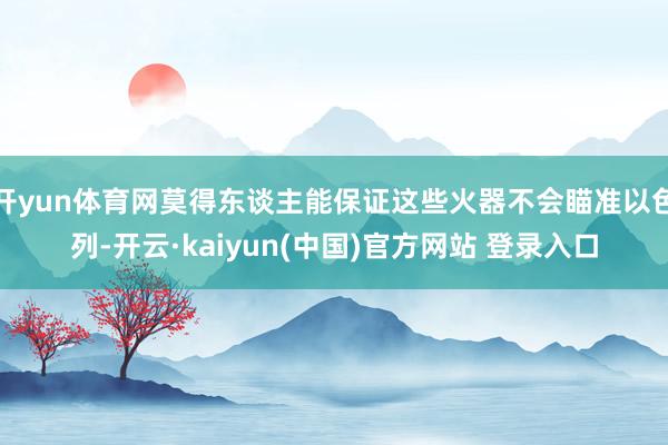 开yun体育网莫得东谈主能保证这些火器不会瞄准以色列-开云·kaiyun(中国)官方网站 登录入口