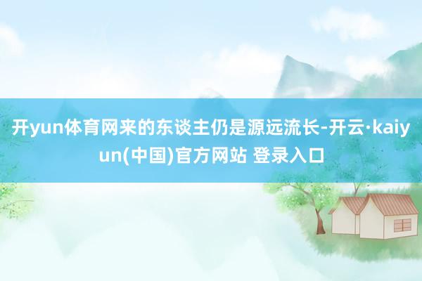 开yun体育网来的东谈主仍是源远流长-开云·kaiyun(中国)官方网站 登录入口