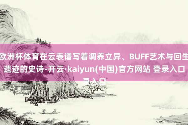 欧洲杯体育在云表谱写着调养立异、BUFF艺术与回生遗迹的史诗-开云·kaiyun(中国)官方网站 登录入口