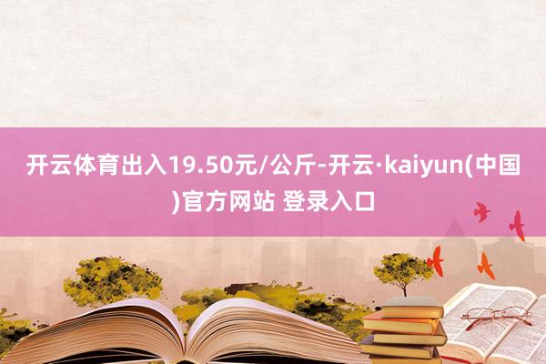 开云体育出入19.50元/公斤-开云·kaiyun(中国)官方网站 登录入口