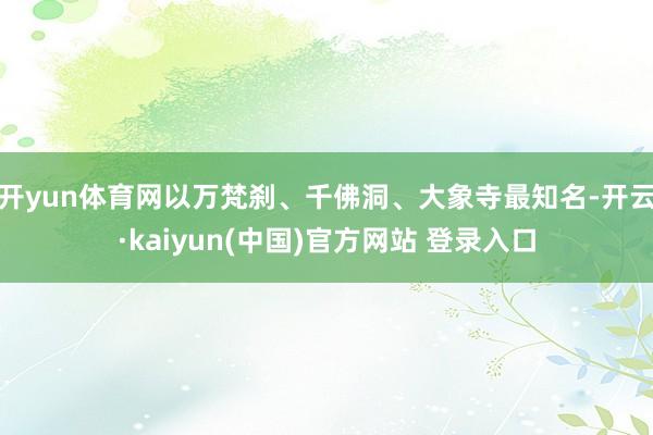 开yun体育网以万梵刹、千佛洞、大象寺最知名-开云·kaiyun(中国)官方网站 登录入口