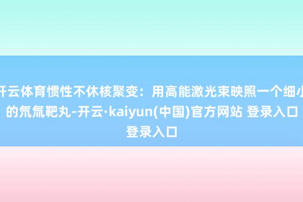 开云体育惯性不休核聚变：用高能激光束映照一个细小的氘氚靶丸-开云·kaiyun(中国)官方网站 登录入口