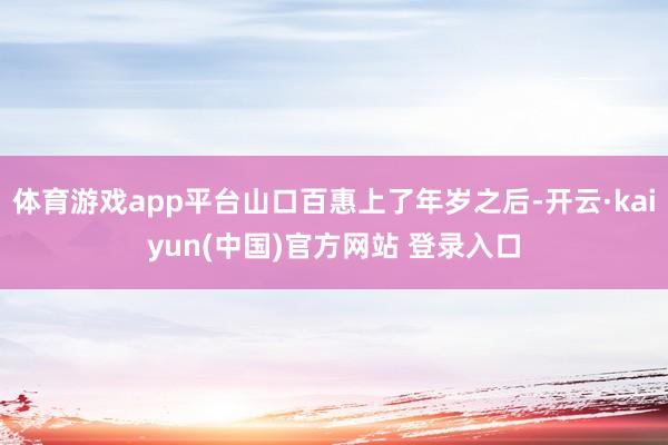 体育游戏app平台山口百惠上了年岁之后-开云·kaiyun(中国)官方网站 登录入口