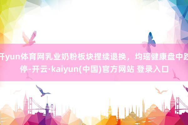 开yun体育网乳业奶粉板块捏续退换，均瑶健康盘中跌停-开云·kaiyun(中国)官方网站 登录入口