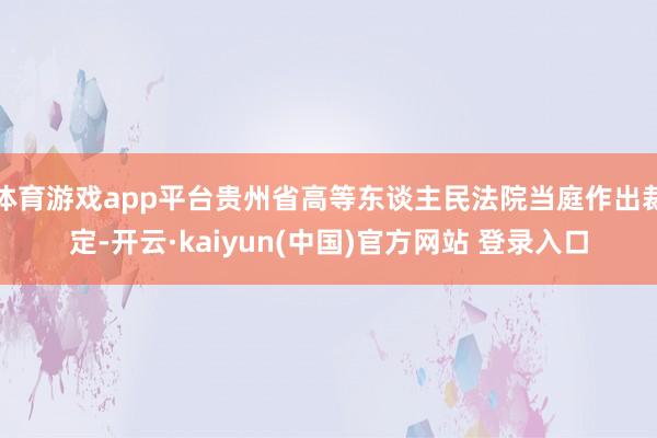 体育游戏app平台贵州省高等东谈主民法院当庭作出裁定-开云·kaiyun(中国)官方网站 登录入口