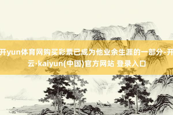 开yun体育网购买彩票已成为他业余生涯的一部分-开云·kaiyun(中国)官方网站 登录入口