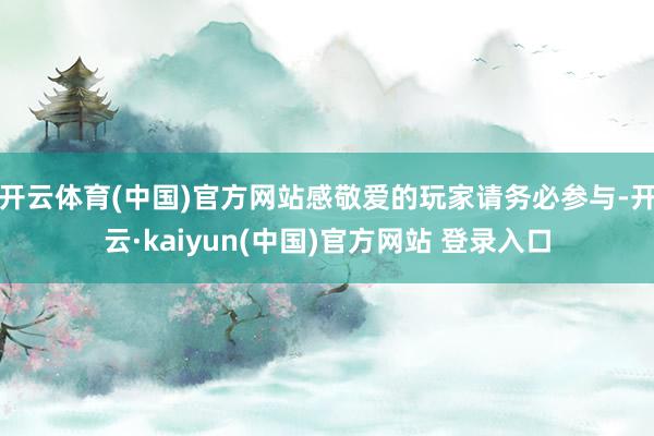 开云体育(中国)官方网站感敬爱的玩家请务必参与-开云·kaiyun(中国)官方网站 登录入口