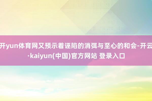 开yun体育网又预示着诬陷的消弭与至心的和会-开云·kaiyun(中国)官方网站 登录入口