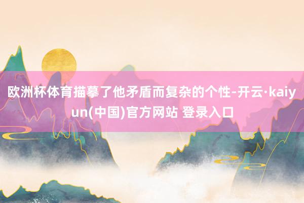 欧洲杯体育描摹了他矛盾而复杂的个性-开云·kaiyun(中国)官方网站 登录入口