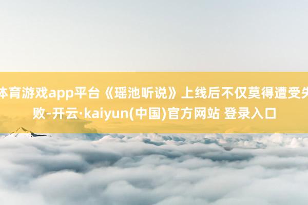 体育游戏app平台《瑶池听说》上线后不仅莫得遭受失败-开云·kaiyun(中国)官方网站 登录入口
