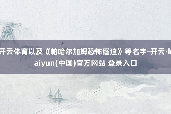 开云体育以及《帕哈尔加姆恐怖蹙迫》等名字-开云·kaiyun(中国)官方网站 登录入口
