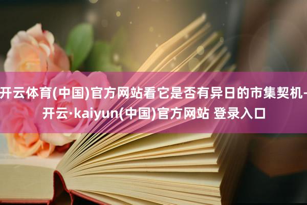 开云体育(中国)官方网站看它是否有异日的市集契机-开云·kaiyun(中国)官方网站 登录入口