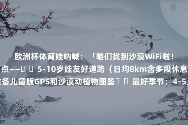 欧洲杯体育娃呐喊：「咱们找到沙漠WiFi啦！」——📝种草划要点——✔️5-10岁娃友好道路（日均8km含多段休息）✔️专科向导会准备儿童版GPS和沙漠动植物图鉴✔️最好季节：4-5月（20℃不烫jio的暖热沙漠）💌沙漠会偷走手机信号📵却暗暗塞给你——孩子手心滚热的勇气和比眉月泉更澄清的笑声亲子户外丨企业团建丨旅行定制为您提供内蒙古草原/沙漠夏日营、企业旅行团建/徒步挑战赛、亲子户外作为等旅行作事 