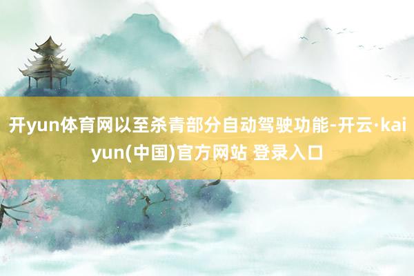 开yun体育网以至杀青部分自动驾驶功能-开云·kaiyun(中国)官方网站 登录入口