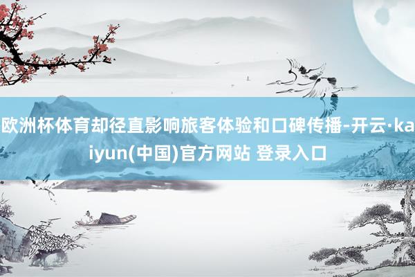 欧洲杯体育却径直影响旅客体验和口碑传播-开云·kaiyun(中国)官方网站 登录入口