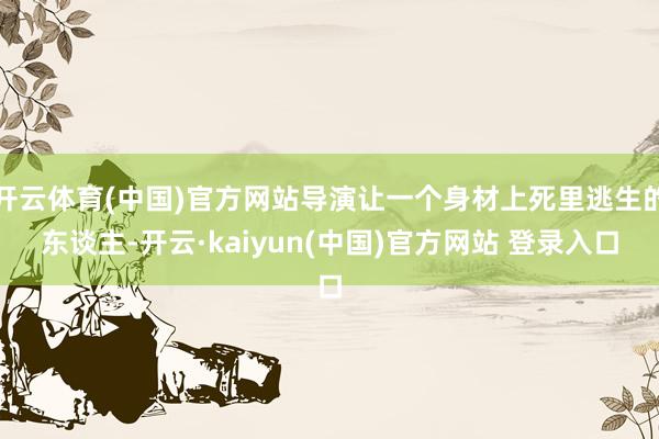 开云体育(中国)官方网站导演让一个身材上死里逃生的东谈主-开云·kaiyun(中国)官方网站 登录入口