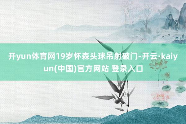 开yun体育网19岁怀森头球吊射破门-开云·kaiyun(中国)官方网站 登录入口