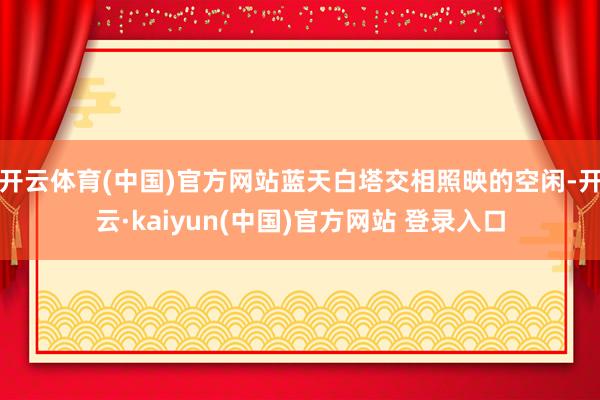 开云体育(中国)官方网站蓝天白塔交相照映的空闲-开云·kaiyun(中国)官方网站 登录入口