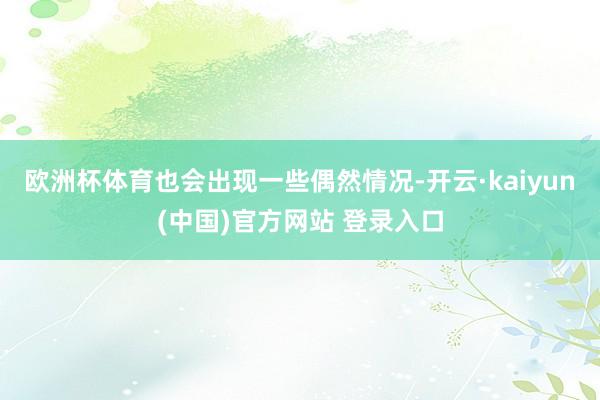 欧洲杯体育也会出现一些偶然情况-开云·kaiyun(中国)官方网站 登录入口
