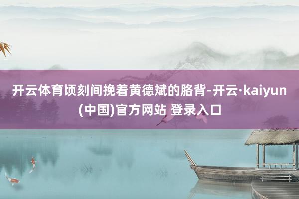 开云体育顷刻间挽着黄德斌的胳背-开云·kaiyun(中国)官方网站 登录入口