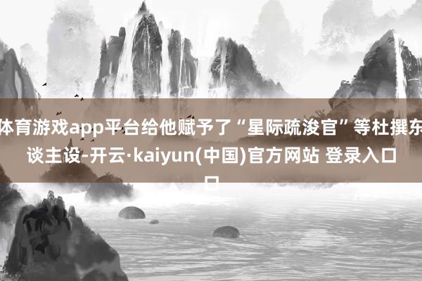 体育游戏app平台给他赋予了“星际疏浚官”等杜撰东谈主设-开云·kaiyun(中国)官方网站 登录入口