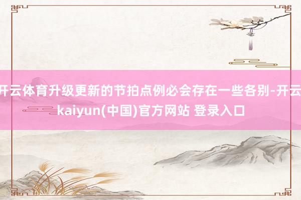 开云体育升级更新的节拍点例必会存在一些各别-开云·kaiyun(中国)官方网站 登录入口