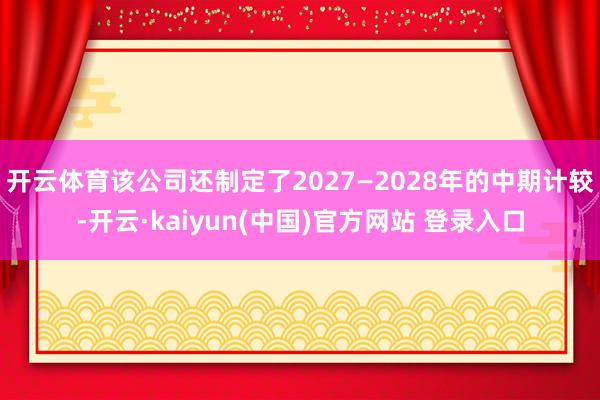 开云体育该公司还制定了2027—2028年的中期计较-开云·kaiyun(中国)官方网站 登录入口
