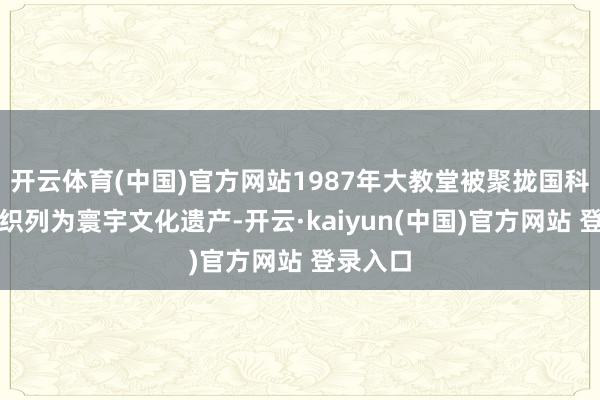 开云体育(中国)官方网站1987年大教堂被聚拢国科教文组织列为寰宇文化遗产-开云·kaiyun(中国)官方网站 登录入口