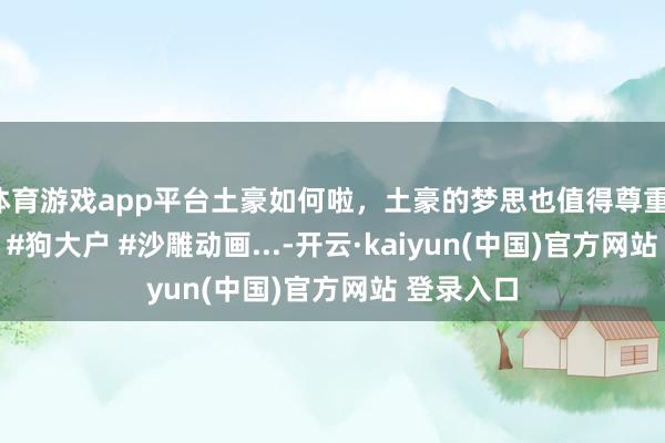 体育游戏app平台土豪如何啦，土豪的梦思也值得尊重！ #地球村 #狗大户 #沙雕动画...-开云·kaiyun(中国)官方网站 登录入口