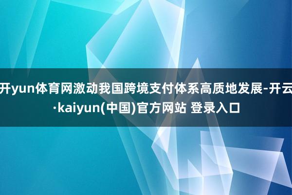 开yun体育网激动我国跨境支付体系高质地发展-开云·kaiyun(中国)官方网站 登录入口