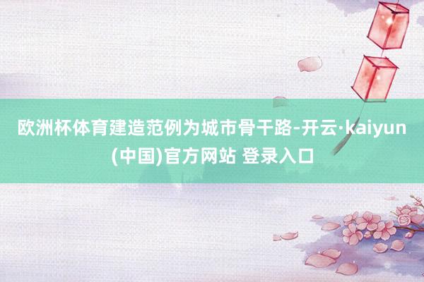 欧洲杯体育建造范例为城市骨干路-开云·kaiyun(中国)官方网站 登录入口
