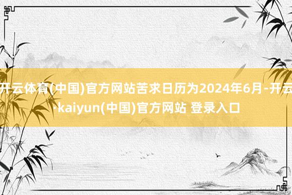 开云体育(中国)官方网站苦求日历为2024年6月-开云·kaiyun(中国)官方网站 登录入口