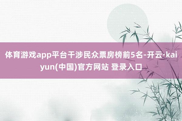 体育游戏app平台干涉民众票房榜前5名-开云·kaiyun(中国)官方网站 登录入口