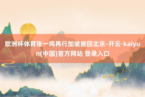 欧洲杯体育张一鸣再行加坡搬回北京-开云·kaiyun(中国)官方网站 登录入口