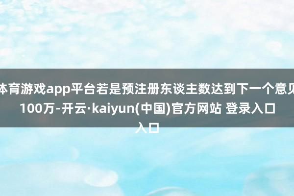 体育游戏app平台若是预注册东谈主数达到下一个意见100万-开云·kaiyun(中国)官方网站 登录入口