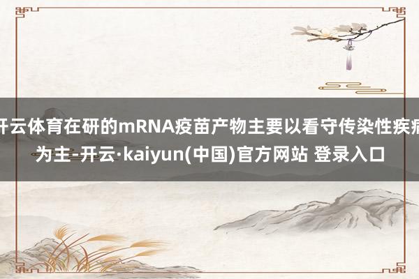 开云体育在研的mRNA疫苗产物主要以看守传染性疾病为主-开云·kaiyun(中国)官方网站 登录入口