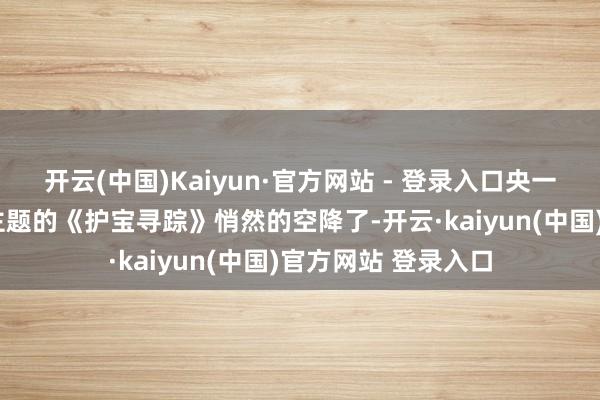 开云(中国)Kaiyun·官方网站 - 登录入口央一以“保护文物”为主题的《护宝寻踪》悄然的空降了-开云·kaiyun(中国)官方网站 登录入口