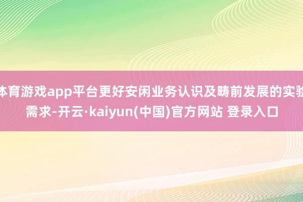 体育游戏app平台更好安闲业务认识及畴前发展的实验需求-开云·kaiyun(中国)官方网站 登录入口