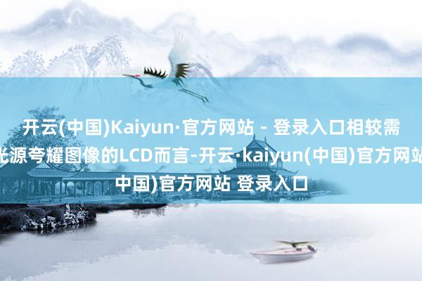 开云(中国)Kaiyun·官方网站 - 登录入口相较需要融合背光源夸耀图像的LCD而言-开云·kaiyun(中国)官方网站 登录入口