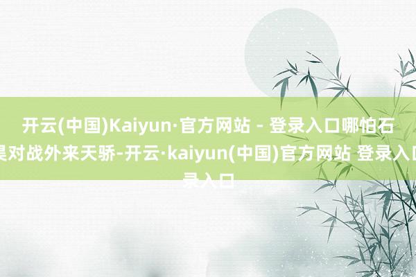 开云(中国)Kaiyun·官方网站 - 登录入口哪怕石昊对战外来天骄-开云·kaiyun(中国)官方网站 登录入口